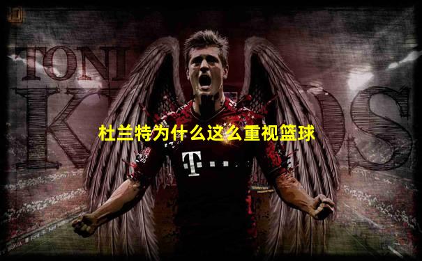 杜兰特为什么这么重视篮球
