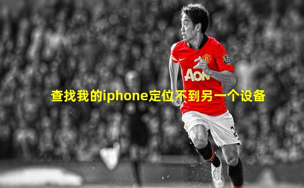 查找我的iphone定位不到另一个设备