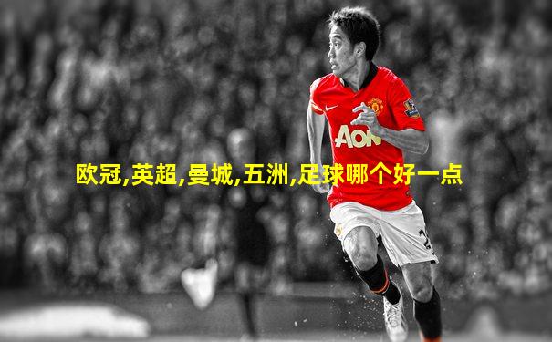 欧冠,英超,曼城,五洲,足球哪个好一点