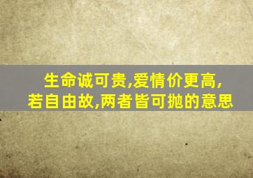 生命诚可贵,爱情价更高,若自由故,两者皆可抛的意思