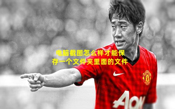 电脑截图怎么样才能保存一个文件夹里面的文件