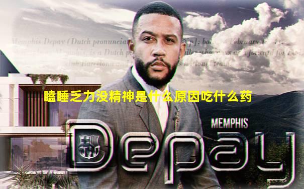 瞌睡乏力没精神是什么原因吃什么药