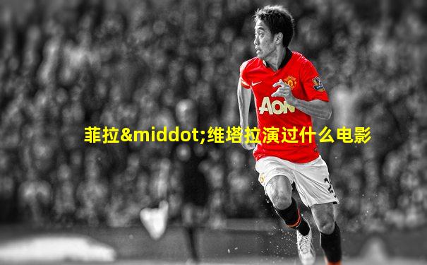 菲拉·维塔拉演过什么电影