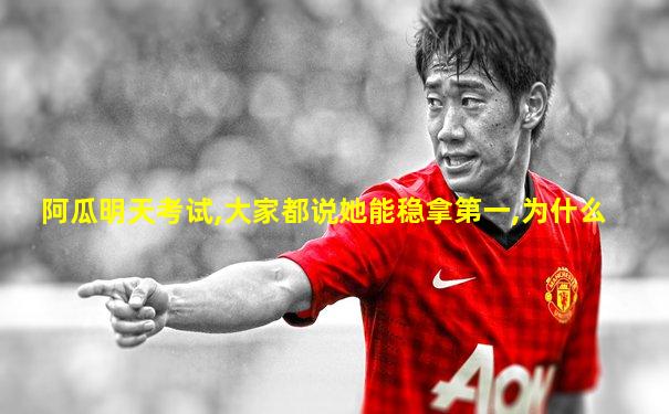 阿瓜明天考试,大家都说她能稳拿第一,为什么