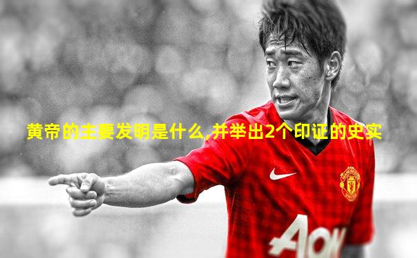 黄帝的主要发明是什么,并举出2个印证的史实